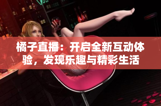 橘子直播：開啟全新互動(dòng)體驗(yàn)，發(fā)現(xiàn)樂趣與精彩生活