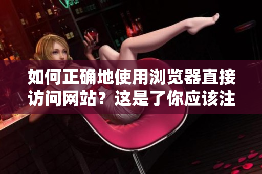 如何正確地使用瀏覽器直接訪問網(wǎng)站？這是了你應該注意的事項。