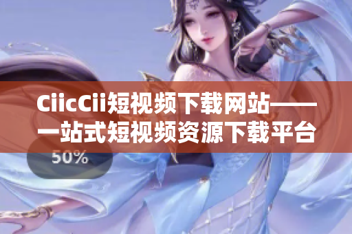 CiicCii短視頻下載網(wǎng)站——一站式短視頻資源下載平臺(tái)