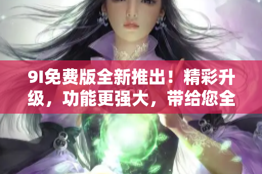 9I免費(fèi)版全新推出！精彩升級(jí)，功能更強(qiáng)大，帶給您全新體驗(yàn)！