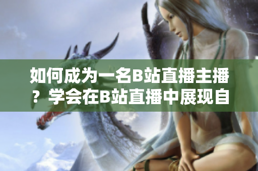 如何成為一名B站直播主播？學(xué)會(huì)在B站直播中展現(xiàn)自我