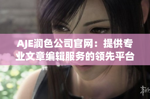 AJE潤色公司官網(wǎng)：提供專業(yè)文章編輯服務的領先平臺