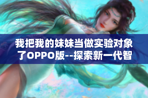 我把我的妹妹當(dāng)做實(shí)驗(yàn)對(duì)象了OPPO版--探索新一代智能手機(jī)攝影功能