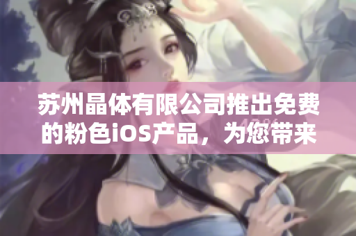 蘇州晶體有限公司推出免費(fèi)的粉色iOS產(chǎn)品，為您帶來(lái)一場(chǎng)色彩盛宴