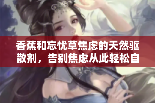 香蕉和忘憂草焦慮的天然驅(qū)散劑，告別焦慮從此輕松自在