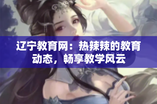 遼寧教育網(wǎng)：熱辣辣的教育動態(tài)，暢享教學(xué)風(fēng)云