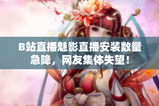 B站直播魅影直播安裝數(shù)量急降，網(wǎng)友集體失望！