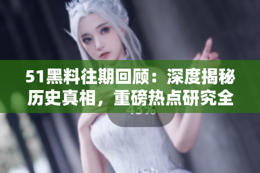 51黑料往期回顧：深度揭秘歷史真相，重磅熱點(diǎn)研究全記錄