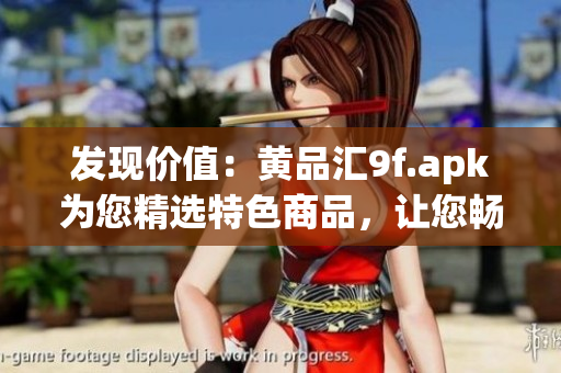 發(fā)現(xiàn)價(jià)值：黃品匯9f.apk為您精選特色商品，讓您暢享購物樂趣