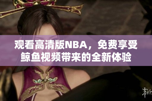 觀看高清版NBA，免費享受鯨魚視頻帶來的全新體驗