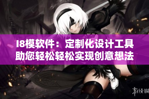 I8模軟件：定制化設計工具助您輕松輕松實現(xiàn)創(chuàng)意想法