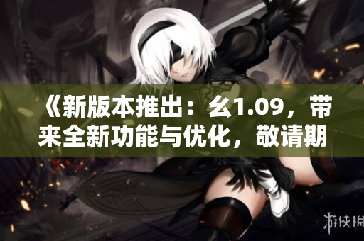 《新版本推出：幺1.09，帶來全新功能與優(yōu)化，敬請期待》