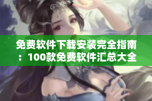 免費軟件下載安裝完全指南：100款免費軟件匯總大全