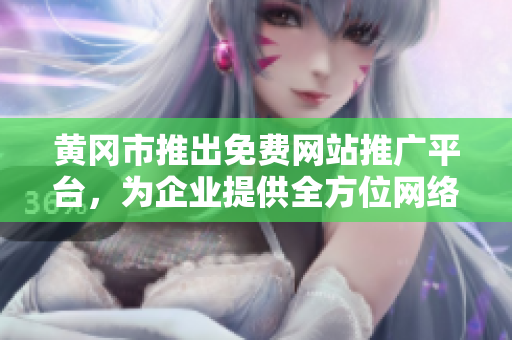 黃岡市推出免費網(wǎng)站推廣平臺，為企業(yè)提供全方位網(wǎng)絡宣傳服務