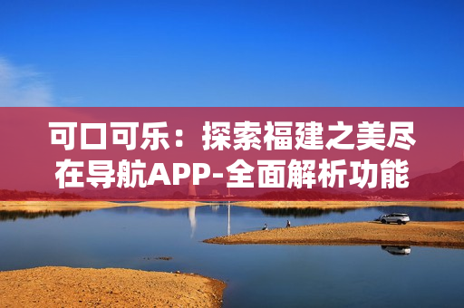 可口可樂：探索福建之美盡在導航APP-全面解析功能