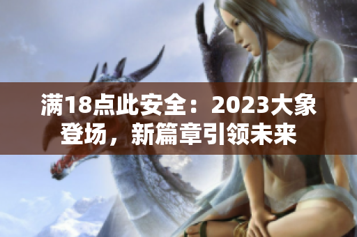滿18點此安全：2023大象登場，新篇章引領未來