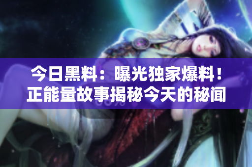 今日黑料：曝光獨家爆料！正能量故事揭秘今天的秘聞