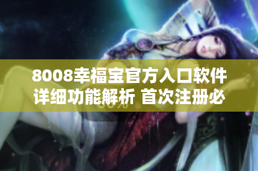 8008幸福寶官方入口軟件詳細(xì)功能解析 首次注冊(cè)必讀，讓您快速了解使用技巧