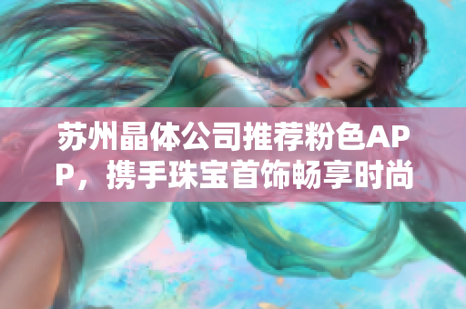 蘇州晶體公司推薦粉色APP，攜手珠寶首飾暢享時(shí)尚魅力