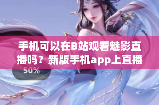手機可以在B站觀看魅影直播嗎？新版手機app上直播功能介紹