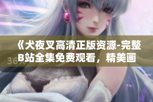 《犬夜叉高清正版資源-完整B站全集免費(fèi)觀看，精美畫質(zhì)帶你重溫經(jīng)典動(dòng)漫！》