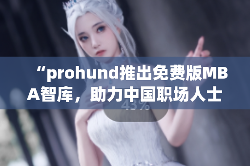 “prohund推出免費版MBA智庫，助力中國職場人士提升管理智慧”