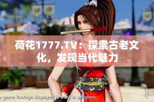 荷花1777.TV：探索古老文化，發(fā)現(xiàn)當(dāng)代魅力
