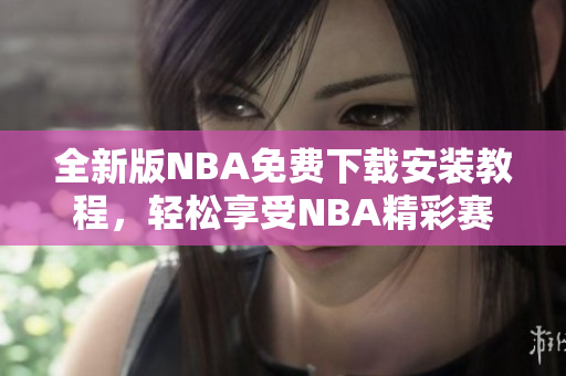 全新版NBA免費(fèi)下載安裝教程，輕松享受NBA精彩賽事！