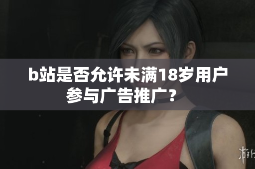 b站是否允許未滿18歲用戶參與廣告推廣？ 