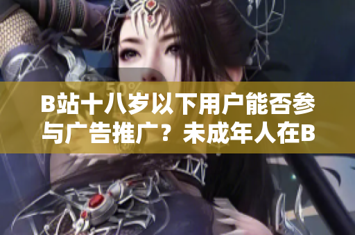 B站十八歲以下用戶能否參與廣告推廣？未成年人在B站是否可以接廣告？