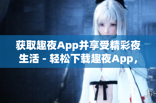 獲取趣夜App并享受精彩夜生活 - 輕松下載趣夜App，暢享豐富夜生活資源