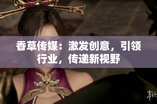 香草傳媒：激發(fā)創(chuàng)意，引領(lǐng)行業(yè)，傳遞新視野