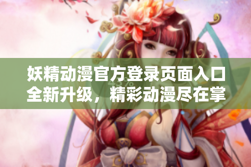 妖精動(dòng)漫官方登錄頁面入口全新升級(jí)，精彩動(dòng)漫盡在掌握，盡在這里！