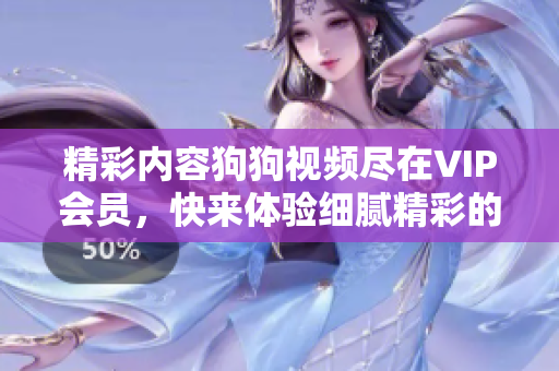 精彩內(nèi)容狗狗視頻盡在VIP會(huì)員，快來體驗(yàn)細(xì)膩精彩的視頻內(nèi)容吧！