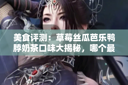 美食評測：草莓絲瓜芭樂鴨脖奶茶口味大揭秘，哪個最驚艷？