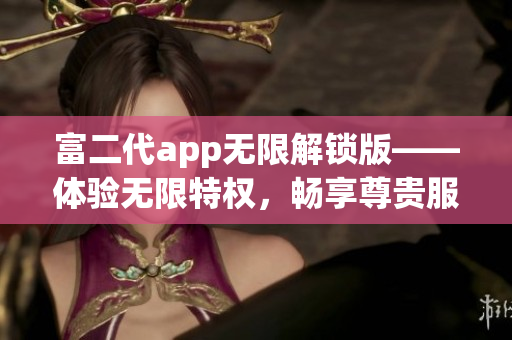 富二代app無限解鎖版——體驗無限特權(quán)，暢享尊貴服務(wù)