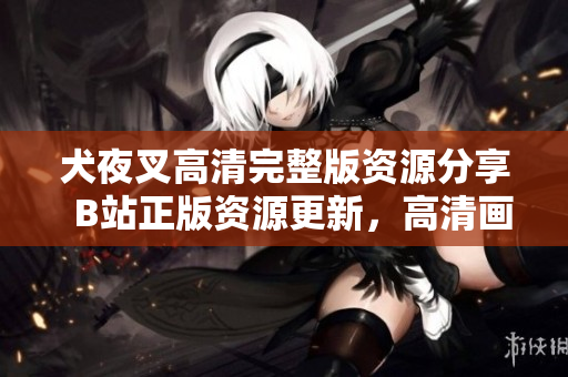犬夜叉高清完整版資源分享  B站正版資源更新，高清畫質(zhì)精彩紛呈，全新劇情盡收眼底