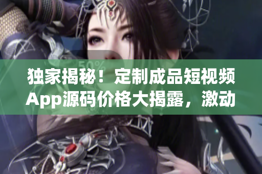 獨家揭秘！定制成品短視頻App源碼價格大揭露，激動人心！