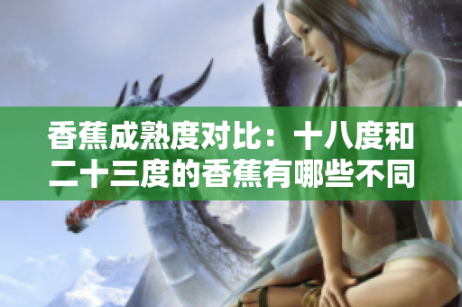 香蕉成熟度對比：十八度和二十三度的香蕉有哪些不同？