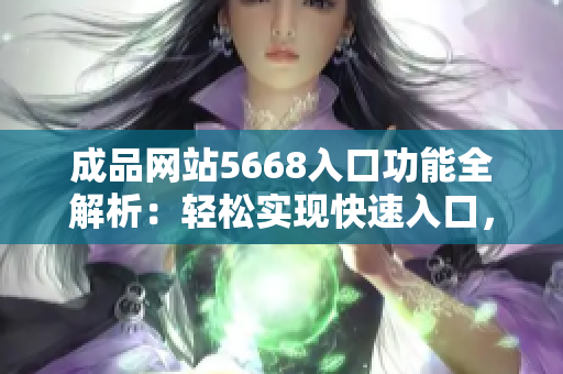 成品網(wǎng)站5668入口功能全解析：輕松實(shí)現(xiàn)快速入口，一站式解決需求