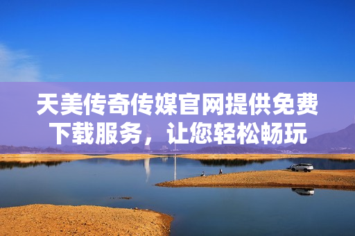 天美傳奇?zhèn)髅焦倬W(wǎng)提供免費(fèi)下載服務(wù)，讓您輕松暢玩