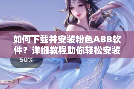 如何下載并安裝粉色ABB軟件？詳細(xì)教程助你輕松安裝。