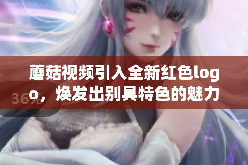 蘑菇視頻引入全新紅色logo，煥發(fā)出別具特色的魅力
