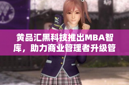 黃品匯黑科技推出MBA智庫，助力商業(yè)管理者升級(jí)管理智慧
