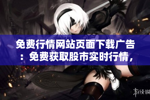 免費(fèi)行情網(wǎng)站頁(yè)面下載廣告：免費(fèi)獲取股市實(shí)時(shí)行情，輕松下載，快速便捷！