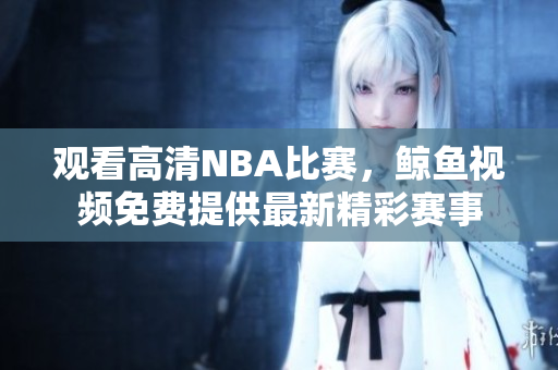 觀看高清NBA比賽，鯨魚視頻免費(fèi)提供最新精彩賽事
