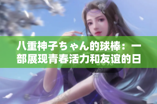 八重神子ちゃん的球棒：一部展現(xiàn)青春活力和友誼的日本校園漫畫(huà) 對(duì)話描述