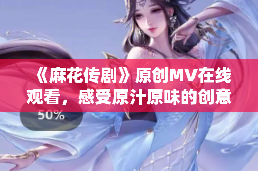 《麻花傳劇》原創(chuàng)MV在線觀看，感受原汁原味的創(chuàng)意魅力