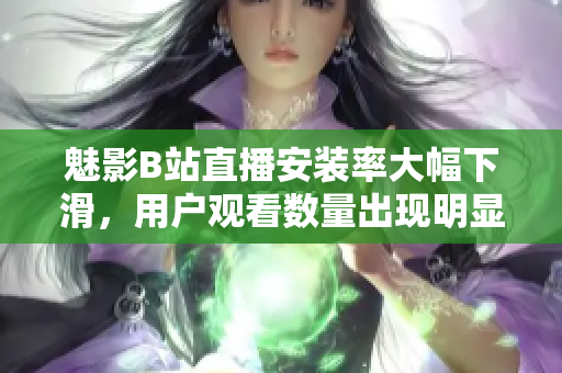 魅影B站直播安裝率大幅下滑，用戶觀看數(shù)量出現(xiàn)明顯下降