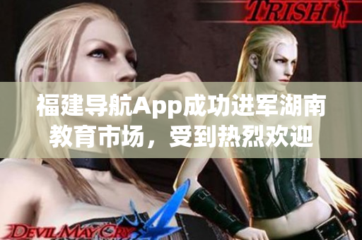 福建導(dǎo)航App成功進(jìn)軍湖南教育市場，受到熱烈歡迎
